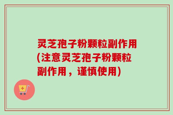灵芝孢子粉颗粒副作用(注意灵芝孢子粉颗粒副作用，谨慎使用)