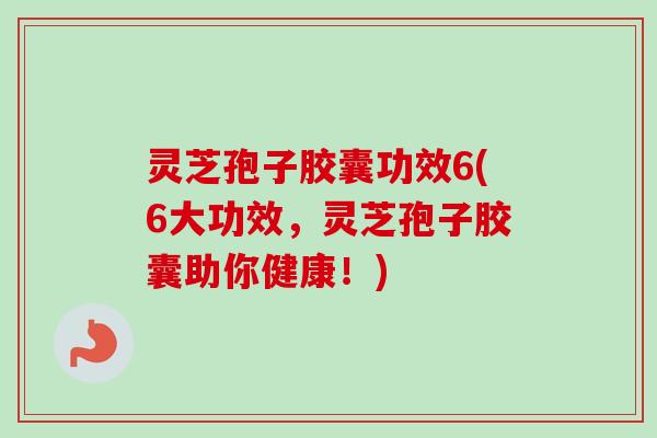 灵芝孢子胶囊功效6(6大功效，灵芝孢子胶囊助你健康！)
