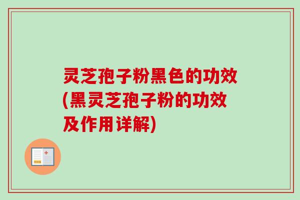 灵芝孢子粉黑色的功效(黑灵芝孢子粉的功效及作用详解)