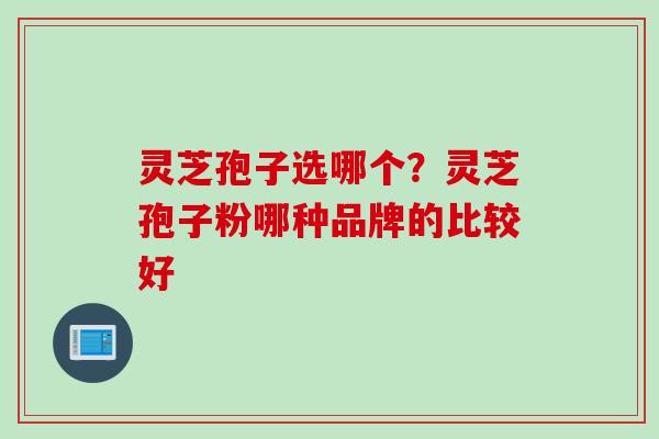 灵芝孢子选哪个？灵芝孢子粉哪种品牌的比较好