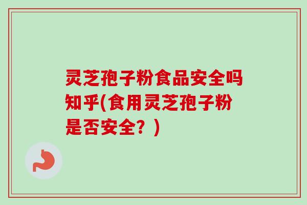 灵芝孢子粉食品安全吗知乎(食用灵芝孢子粉是否安全？)