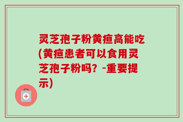 灵芝孢子粉黄疸高能吃(黄疸患者可以食用灵芝孢子粉吗?-重要提示) 灵芝孢子粉黄疸高能吃(黄疸患者可以食用灵芝孢子粉吗?-重要提示)