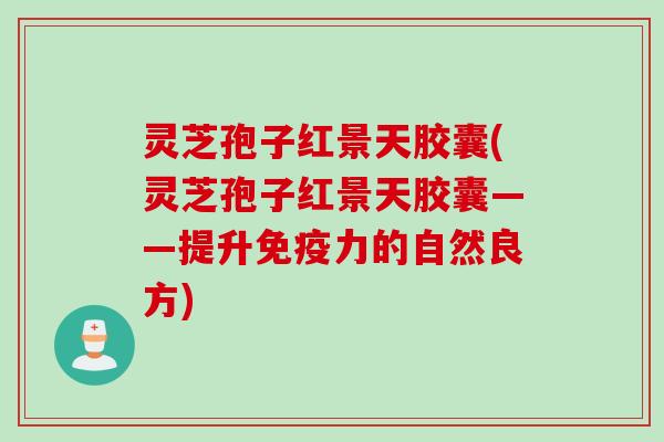 灵芝孢子红景天胶囊(灵芝孢子红景天胶囊——提升免疫力的自然良方) 灵芝孢子红景天胶囊(灵芝孢子红景天胶囊——提升免疫力的自然良方)