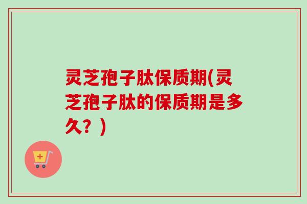 灵芝孢子肽保质期(灵芝孢子肽的保质期是多久？)
