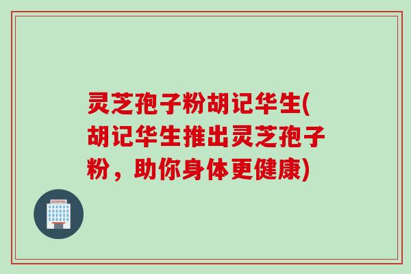 灵芝孢子粉胡记华生(胡记华生推出灵芝孢子粉,助你身体更健康) 灵芝孢子粉胡记华生(胡记华生推出灵芝孢子粉,助你身体更健康)