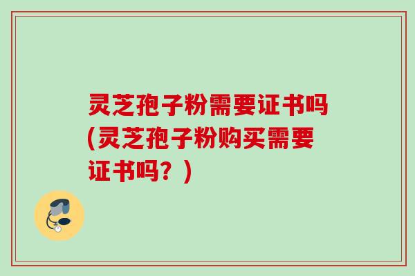灵芝孢子粉需要证书吗(灵芝孢子粉购买需要证书吗？)