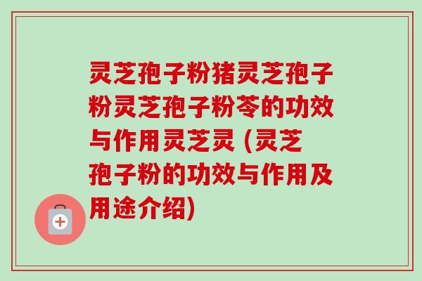 灵芝孢子粉猪灵芝孢子粉灵芝孢子粉苓的功效与作用灵芝灵 (灵芝孢子粉的功效与作用及用途介绍)
