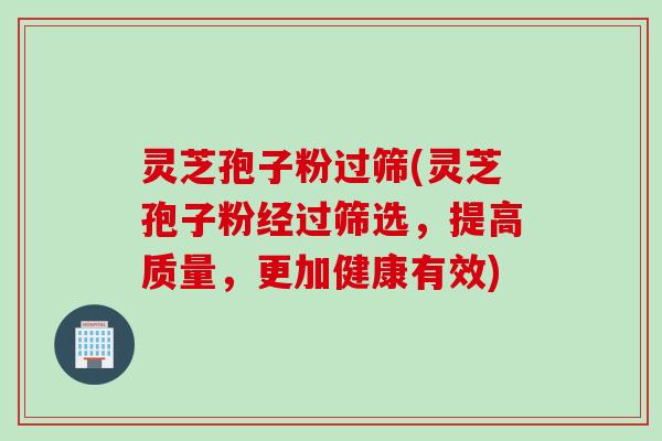 灵芝孢子粉过筛(灵芝孢子粉经过筛选，提高质量，更加健康有效)