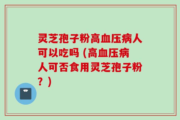 灵芝孢子粉高人可以吃吗 (高人可否食用灵芝孢子粉？)