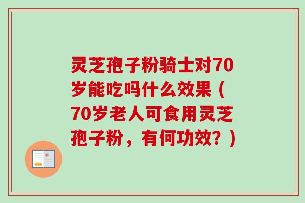灵芝孢子粉骑士对70岁能吃吗什么效果 (70岁老人可食用灵芝孢子粉，有何功效？)