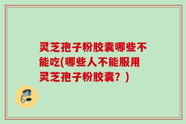 灵芝孢子粉胶囊哪些不能吃(哪些人不能服用灵芝孢子粉胶囊？)