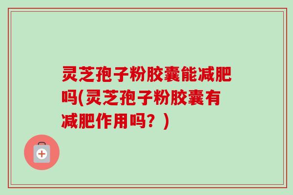 灵芝孢子粉胶囊能减肥吗(灵芝孢子粉胶囊有减肥作用吗？)