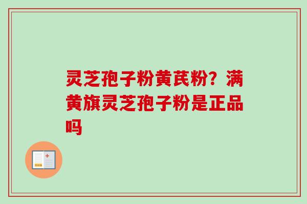 灵芝孢子粉黄芪粉？满黄旗灵芝孢子粉是正品吗
