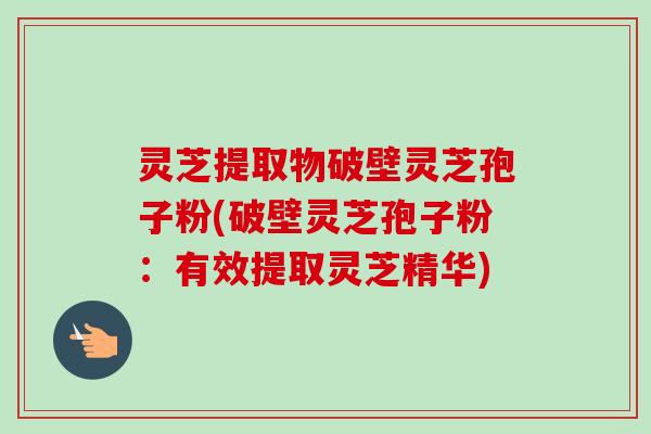 灵芝提取物破壁灵芝孢子粉(破壁灵芝孢子粉:有效提取灵芝精华) 灵芝提取物破壁灵芝孢子粉(破壁灵芝孢子粉:有效提取灵芝精华)