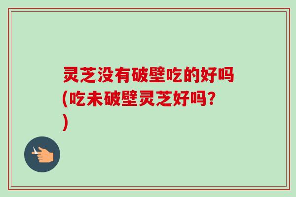 灵芝没有破壁吃的好吗(吃未破壁灵芝好吗？)