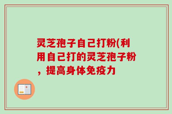 灵芝孢子自己打粉(利用自己打的灵芝孢子粉,提高身体免疫力 灵芝孢子自己打粉(利用自己打的灵芝孢子粉,提高身体免疫力