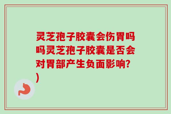 灵芝孢子胶囊会伤胃吗吗灵芝孢子胶囊是否会对胃部产生负面影响？)