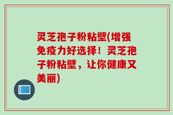 灵芝孢子粉粘壁(增强免疫力好选择!灵芝孢子粉粘壁,让你健康又美丽) 灵芝孢子粉粘壁(增强免疫力好选择!灵芝孢子粉粘壁,让你健康又美丽)