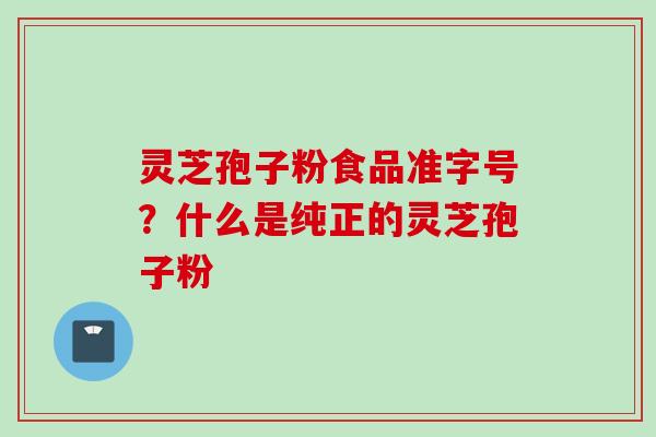灵芝孢子粉食品准字号？什么是纯正的灵芝孢子粉