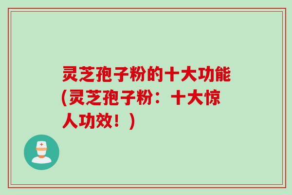 灵芝孢子粉的十大功能(灵芝孢子粉：十大惊人功效！)
