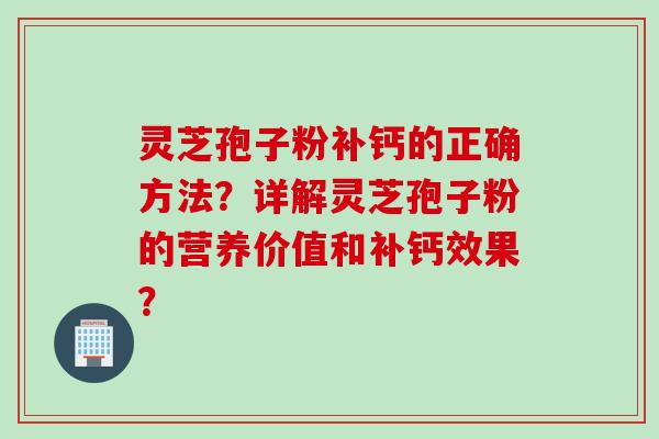 灵芝孢子粉补钙的正确方法？详解灵芝孢子粉的营养价值和补钙效果？