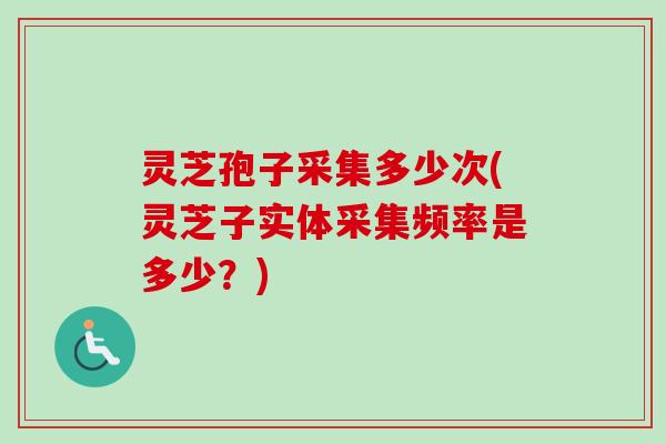 灵芝孢子采集多少次(灵芝子实体采集频率是多少？)