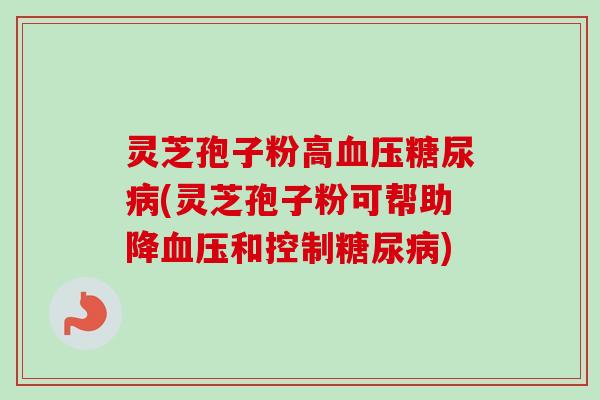 灵芝孢子粉高血压糖尿病(灵芝孢子粉可帮助降血压和控制糖尿病)