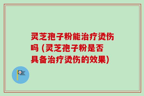 灵芝孢子粉能治疗烫伤吗 (灵芝孢子粉是否具备治疗烫伤的效果)