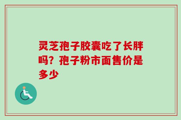灵芝孢子胶囊吃了长胖吗？孢子粉市面售价是多少
