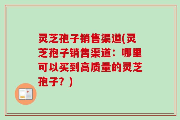 灵芝孢子销售渠道(灵芝孢子销售渠道：哪里可以买到高质量的灵芝孢子？)