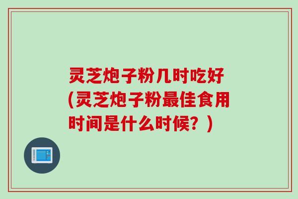灵芝炮子粉几时吃好 (灵芝炮子粉最佳食用时间是什么时候？)