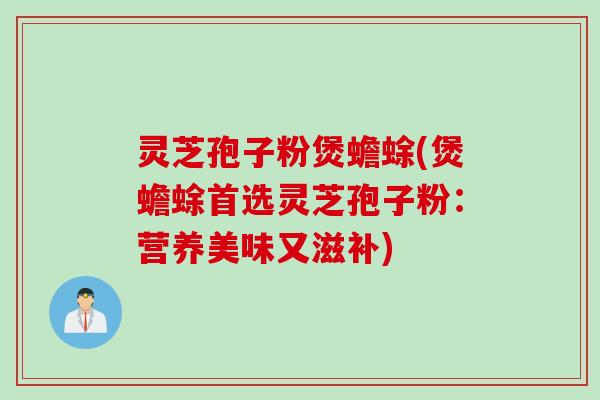 灵芝孢子粉煲蟾蜍(煲蟾蜍首选灵芝孢子粉：营养美味又滋补)