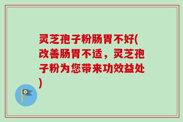 灵芝孢子粉肠胃不好(改善肠胃不适，灵芝孢子粉为您带来功效益处)