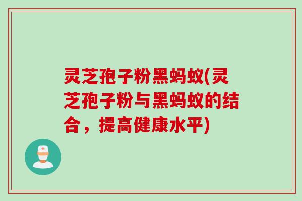 灵芝孢子粉黑蚂蚁(灵芝孢子粉与黑蚂蚁的结合，提高健康水平)