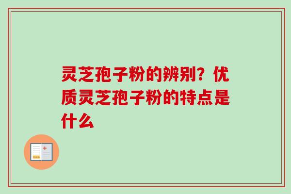 灵芝孢子粉的辨别？优质灵芝孢子粉的特点是什么