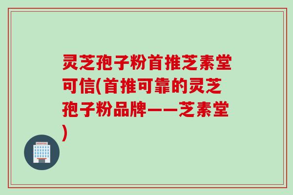 灵芝孢子粉首推芝素堂可信(首推可靠的灵芝孢子粉品牌——芝素堂)