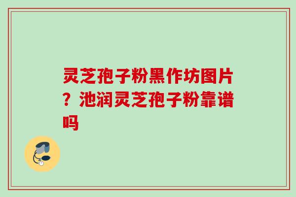 灵芝孢子粉黑作坊图片？池润灵芝孢子粉靠谱吗