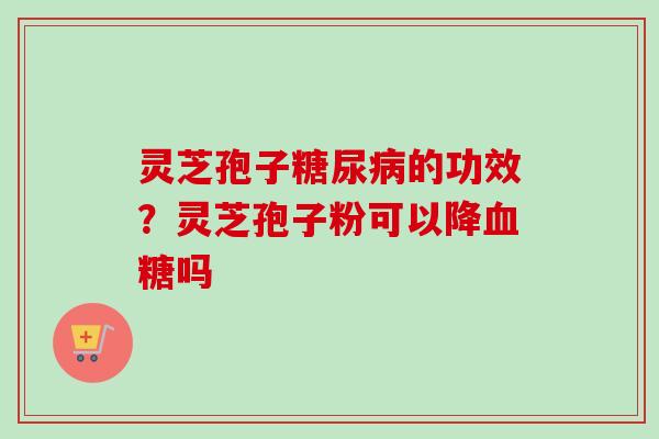 灵芝孢子的功效?灵芝孢子粉可以降吗 灵芝孢子的功效?灵芝孢子粉可以降吗