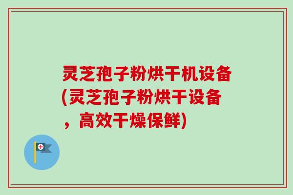 灵芝孢子粉烘干机设备(灵芝孢子粉烘干设备，高效干燥保鲜)