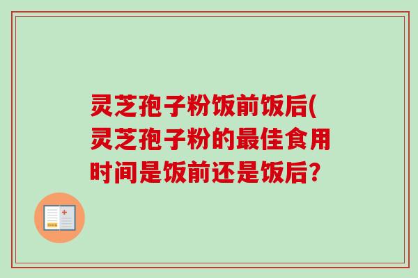 灵芝孢子粉饭前饭后(灵芝孢子粉的最佳食用时间是饭前还是饭后？