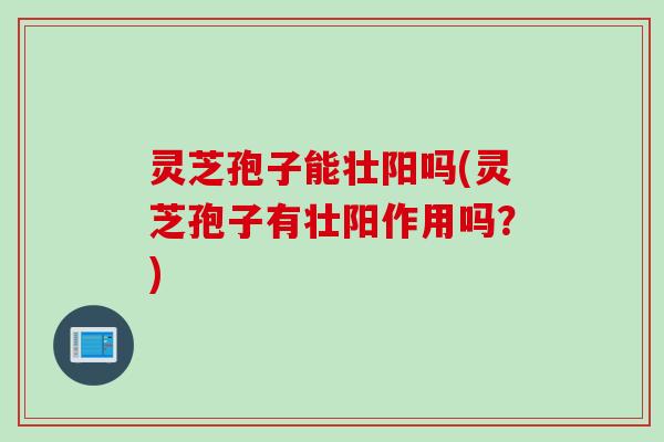 灵芝孢子能壮阳吗(灵芝孢子有壮阳作用吗?) 灵芝孢子能壮阳吗(灵芝孢子有壮阳作用吗?)