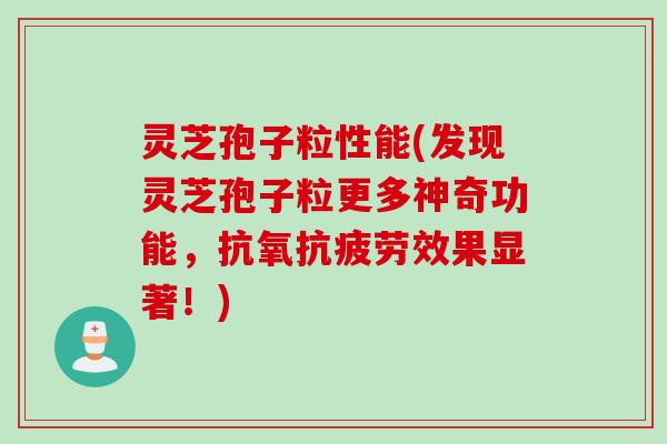 灵芝孢子粒性能(发现灵芝孢子粒更多神奇功能，抗氧抗疲劳效果显著！)