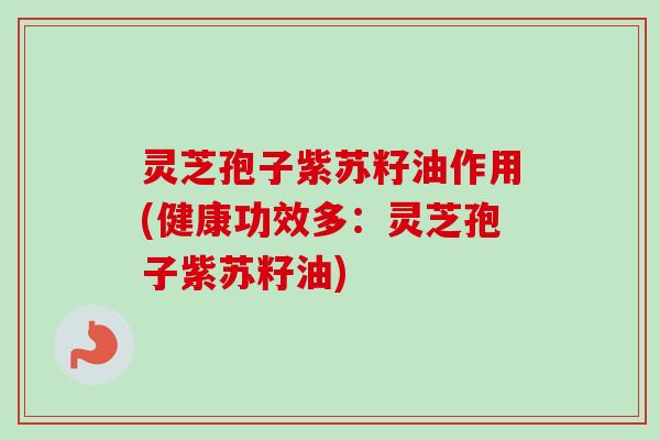 灵芝孢子紫苏籽油作用(健康功效多：灵芝孢子紫苏籽油)