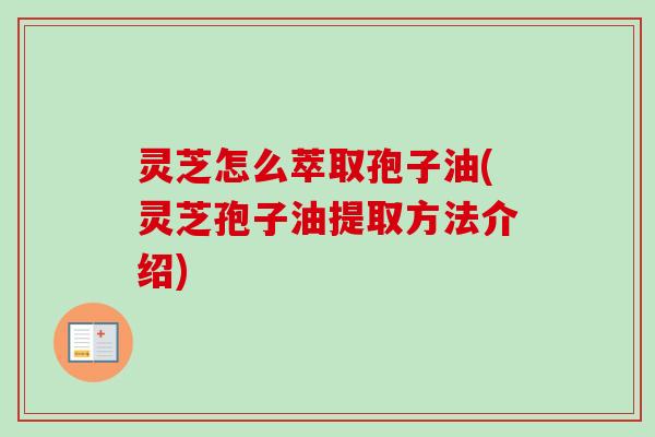 灵芝怎么萃取孢子油(灵芝孢子油提取方法介绍)