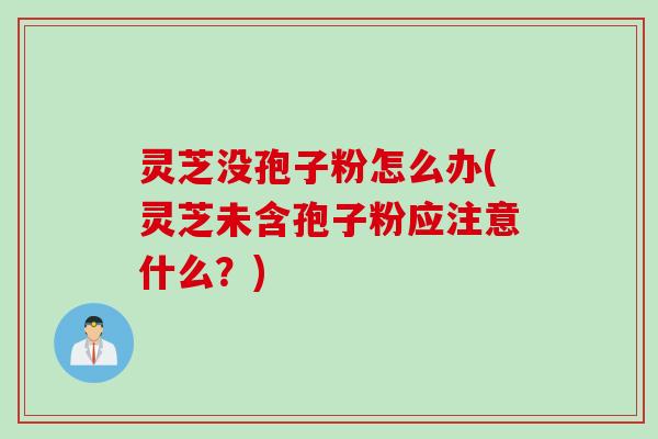 灵芝没孢子粉怎么办(灵芝未含孢子粉应注意什么？)