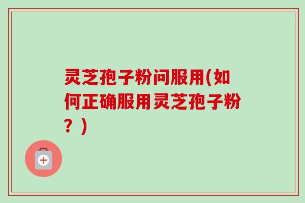灵芝孢子粉问服用(如何正确服用灵芝孢子粉？)