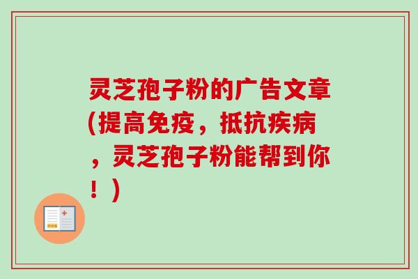 灵芝孢子粉的广告文章(提高免疫，抵抗疾病，灵芝孢子粉能帮到你！)