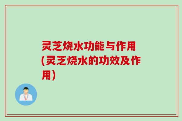 灵芝烧水功能与作用 (灵芝烧水的功效及作用)