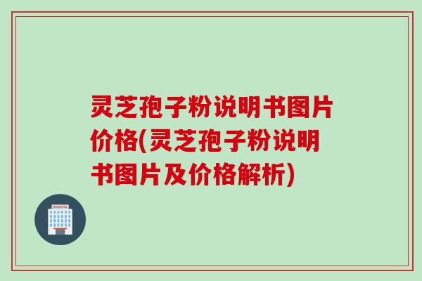 灵芝孢子粉说明书图片价格(灵芝孢子粉说明书图片及价格解析)