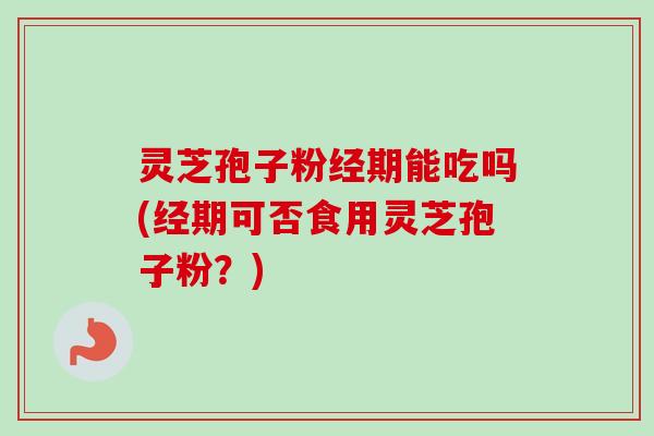 灵芝孢子粉经期能吃吗(经期可否食用灵芝孢子粉?) 灵芝孢子粉经期能吃吗(经期可否食用灵芝孢子粉?)